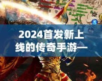 2024首發新上線的傳奇手游——重燃熱血，縱橫沙場，再度掀起手游風潮