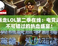 暴走LOL第二季在線：電競迷不可錯過的熱血盛宴！