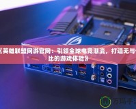 《英雄聯盟網游官網：引領全球電競潮流，打造無與倫比的游戲體驗》