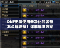 DNF無法使用未凈化的裝備怎么解除掉？詳解解決方案！