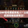 DNF如何屏蔽其他人？讓你的游戲體驗更專注！