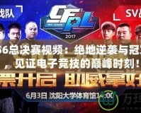 CFPLS6總決賽視頻：絕地逆襲與冠軍之爭，見證電子競技的巔峰時刻！