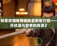 《將軍玫瑰傳奇獨孤套劇情介紹——揭開權謀與愛情的真諦》