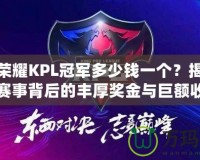 王者榮耀KPL冠軍多少錢一個？揭秘電競賽事背后的豐厚獎金與巨額收益