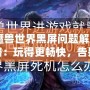 《魔獸世界黑屏問題解決全攻略：玩得更暢快，告別黑屏困擾！》