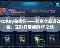 CFCDKey兌換碼——暢享全新游戲體驗，立刻開啟你的CF之旅