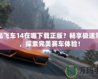 極品飛車14在哪下載正版？暢享極速駕駛，探索完美賽車體驗(yàn)！