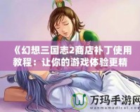 《幻想三國志2商店補丁使用教程：讓你的游戲體驗更精彩》