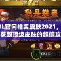 LOL官網抽獎皮膚2021，輕松獲取頂級皮膚的超值攻略