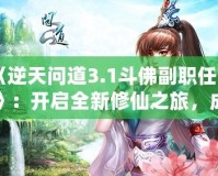 《逆天問道3.1斗佛副職任務》：開啟全新修仙之旅，成為修仙界的巔峰存在！