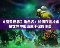 《魔獸世界》角色名：如何在這片虛擬世界中創造屬于你的傳奇