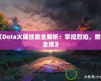 《Dota火貓技能全解析：掌控烈焰，燃爆全場》