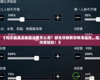 《和平精英靈敏度設置怎么調？最全攻略教你精準操作，吃雞更輕松！》