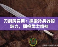 刀劍購買網：探索冷兵器的魅力，擁抱武士精神