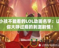 小孩不能看的LOL動(dòng)畫(huà)名字：讓你大呼過(guò)癮的刺激劇情！