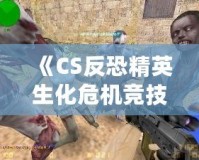 《CS反恐精英生化危機競技版》：全新生化挑戰，極限對抗，燃爆你的游戲激情！