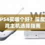 PS3和PS4買哪個(gè)好？深度解析游戲主機(jī)選擇指南