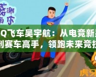 QQ飛車吳宇航：從電競新星到賽車高手，領(lǐng)跑未來競技潮流