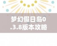 夢幻假日島0.3.8版本攻略：探索全新世界，享受極致假期體驗！