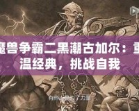 魔獸爭霸二黑潮古加爾：重溫經典，挑戰自我