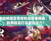 天地劫神魔至尊傳物品效果揭秘：如何利用物品打造最強戰力？