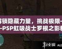 解鎖隱藏力量，挑戰極限——PSP虹吸戰士羅根之影秘籍