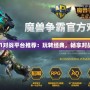 Dota1對戰(zhàn)平臺推薦：玩轉經典，暢享對戰(zhàn)樂趣