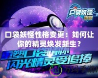 口袋妖怪性格變更：如何讓你的精靈煥發新生？