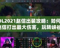 LOL2021趙信出裝攻略：如何用趙信打出最大傷害，玩轉(zhuǎn)峽谷！