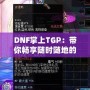 DNF掌上TGP：帶你暢享隨時隨地的地下城冒險