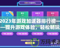 2023年游戲加速器排行榜——提升游戲體驗(yàn)，輕松暢玩全球服務(wù)器！