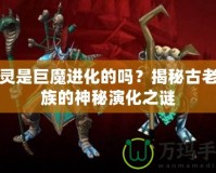 精靈是巨魔進化的嗎？揭秘古老種族的神秘演化之謎