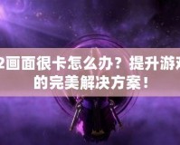 Dota2畫面很卡怎么辦？提升游戲體驗的完美解決方案！