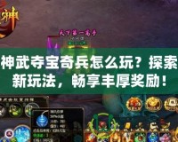 神武奪寶奇兵怎么玩？探索新玩法，暢享豐厚獎勵！