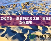 《樓蘭》：遺失的沙漠之城，重生的文化瑰寶