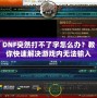 DNF突然打不了字怎么辦？教你快速解決游戲內(nèi)無法輸入的煩惱