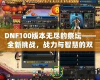 DNF100版本無盡的祭壇——全新挑戰(zhàn)，戰(zhàn)力與智慧的雙重較量！