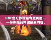 DNF官方體驗服專題頁面——帶你提前體驗最新內容，助你走在游戲前沿！