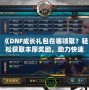 《DNF成長禮包在哪領(lǐng)取？輕松獲取豐厚獎勵，助力快速成長！》