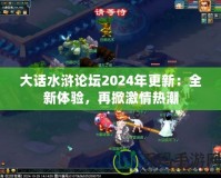 大話水滸論壇2024年更新：全新體驗，再掀激情熱潮