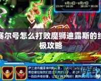 賽爾號怎么打敗魔獅迪露斯的終極攻略