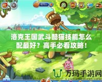 洛克王國(guó)武斗酷貓技能怎么配最好？高手必看攻略！