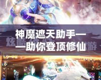 神魔遮天助手——助你登頂修仙巔峰，成就無上傳奇