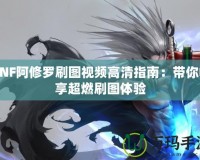 DNF阿修羅刷圖視頻高清指南：帶你暢享超燃刷圖體驗