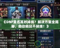 《DNF莫名其妙掉線？解決方案全揭秘，助你暢玩不掉線！》