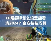 CF煙霧彈怎么設置能看清2024？全方位技巧解鎖