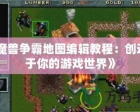 《魔獸爭霸地圖編輯教程：創造屬于你的游戲世界》