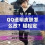 QQ透明皮膚怎么改？輕松定制個性化QQ外觀，打造獨特視覺體驗