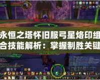 永恒之塔懷舊服弓星烙印組合技能解析：掌握制勝關鍵，突破極限傷害