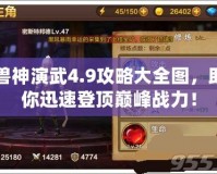 獸神演武4.9攻略大全圖，助你迅速登頂巔峰戰(zhàn)力！